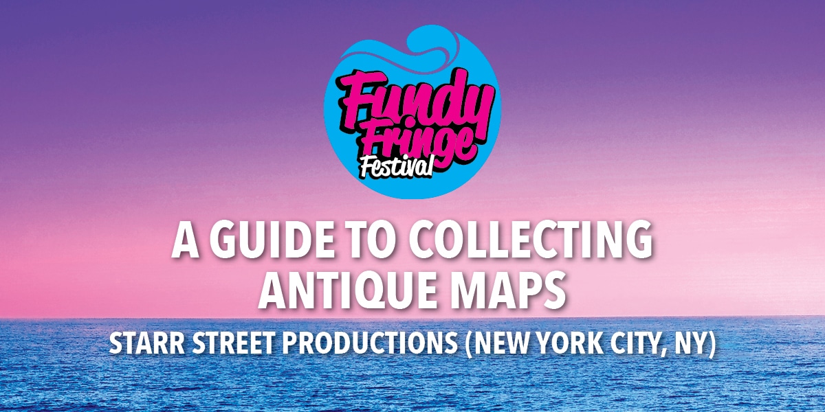 Fringe25 SP6 A GUIDE TO COLLECTING ANTIQUE MAPS, Fundy Fringe Festival